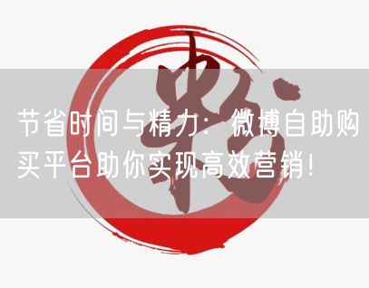 节省时间与精力：微博自助购买平台助你实现高效营销！