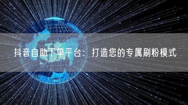 抖音自助下单平台：打造您的专属刷粉模式