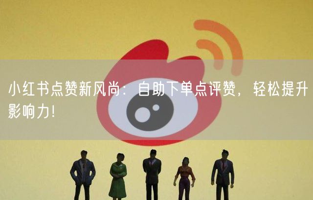 小红书点赞新风尚：自助下单点评赞，轻松提升影响力！