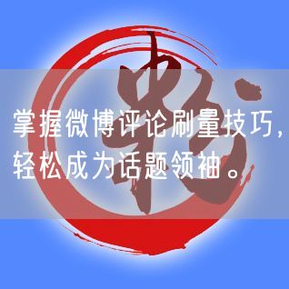 掌握微博评论刷量技巧，轻松成为话题领袖。