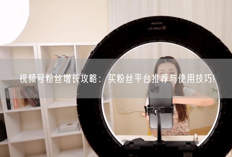 视频号粉丝增长攻略：买粉丝平台推荐与使用技巧!