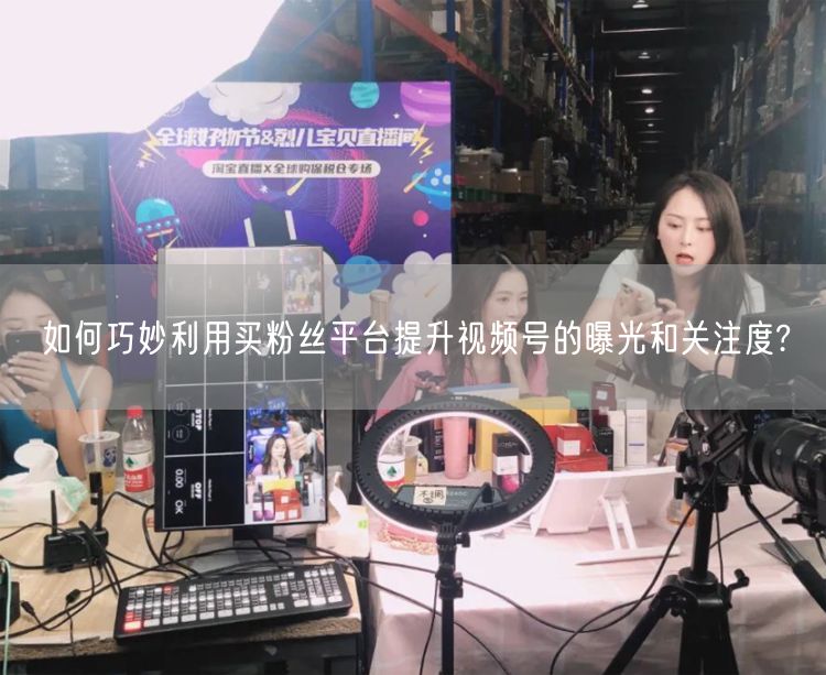 如何巧妙利用买粉丝平台提升视频号的曝光和关注度?