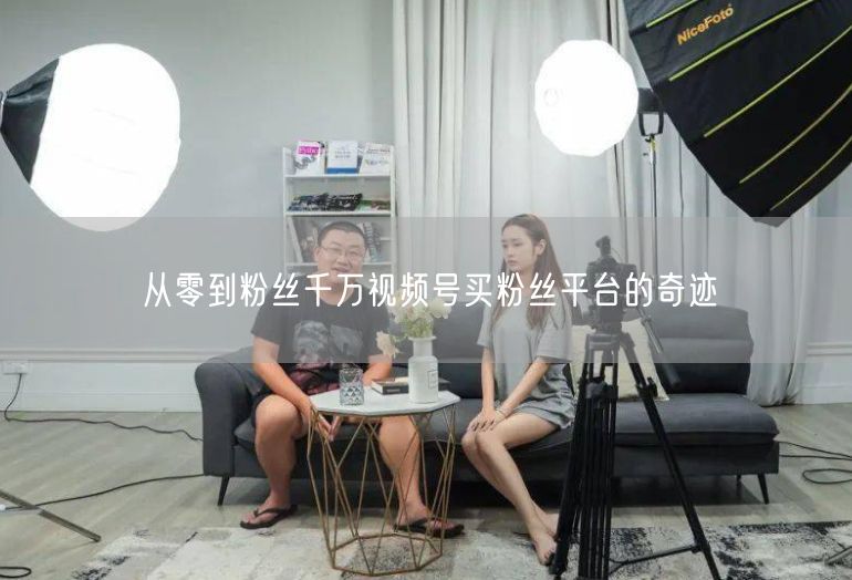 从零到粉丝千万视频号买粉丝平台的奇迹