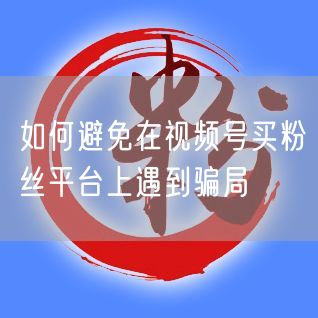 如何避免在视频号买粉丝平台上遇到骗局