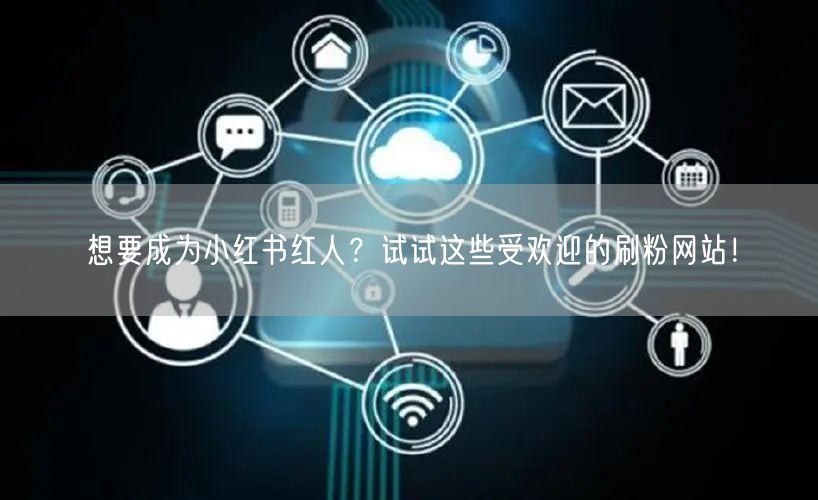 想要成为小红书红人？试试这些受欢迎的刷粉网站！