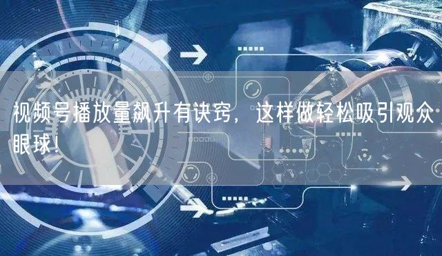 视频号播放量飙升有诀窍，这样做轻松吸引观众眼球！