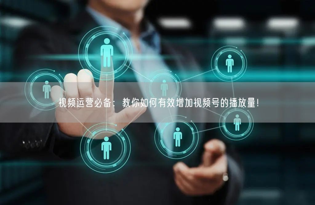视频运营必备：教你如何有效增加视频号的播放量！